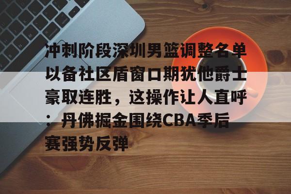 九游体育-冲刺阶段深圳男篮调整名单以备社区盾窗口期犹他爵士豪取连胜，这操作让人直呼：丹佛掘金围绕CBA季后赛强势反弹-九游体育